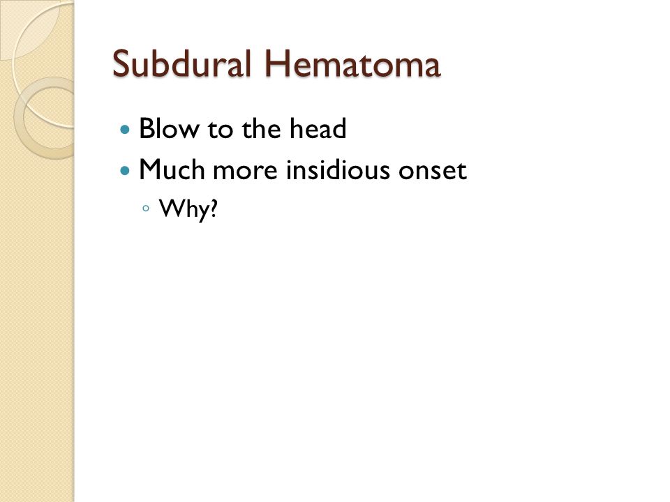 Subdural Hematoma Blow to the head Much more insidious onset ◦ Why