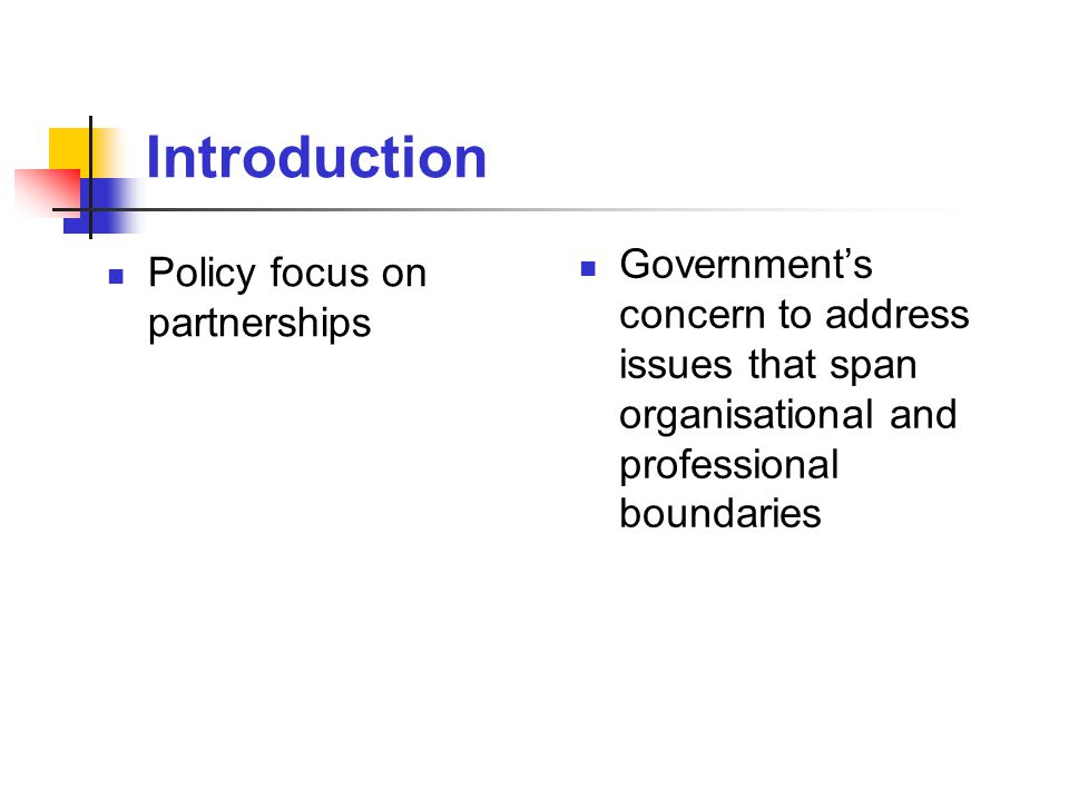 Introduction Policy focus on partnerships Government’s concern to address issues that span organisational and professional boundaries