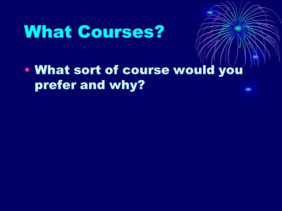 What Courses What sort of course would you prefer and why