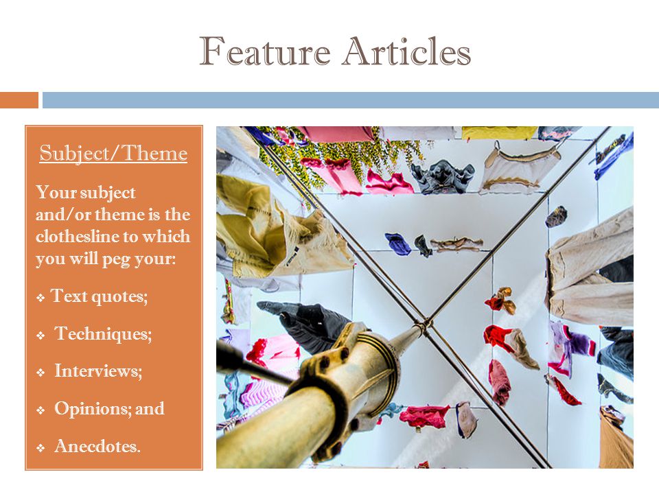 Feature Articles Subject/Theme Your subject and/or theme is the clothesline to which you will peg your:  Text quotes;  Techniques;  Interviews;  Opinions; and  Anecdotes.