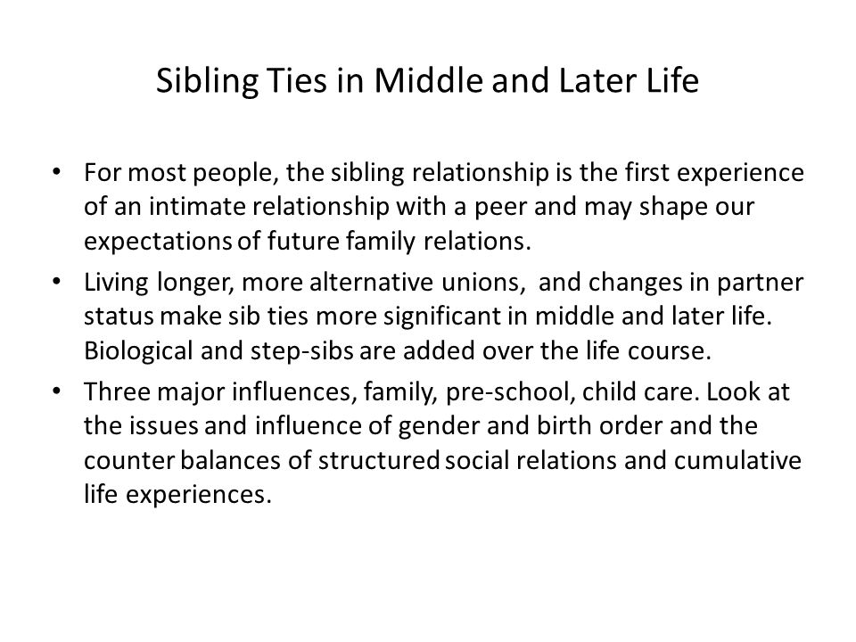 Sibling Ties in Middle and Later Life For most people, the sibling relationship is the first experience of an intimate relationship with a peer and may shape our expectations of future family relations.