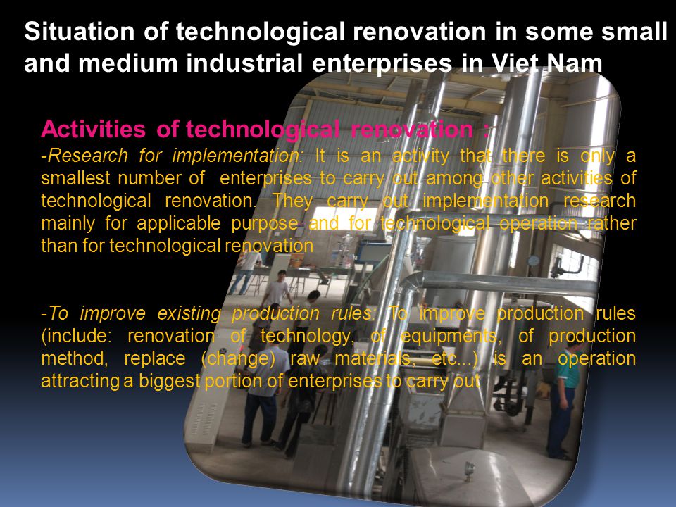 Activities of technological renovation : -Research for implementation: It is an activity that there is only a smallest number of enterprises to carry out among other activities of technological renovation.