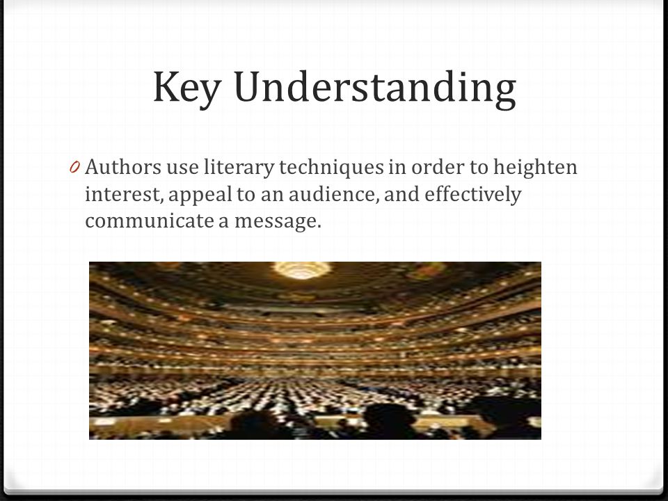 Key Understanding 0 Authors use literary techniques in order to heighten interest, appeal to an audience, and effectively communicate a message.