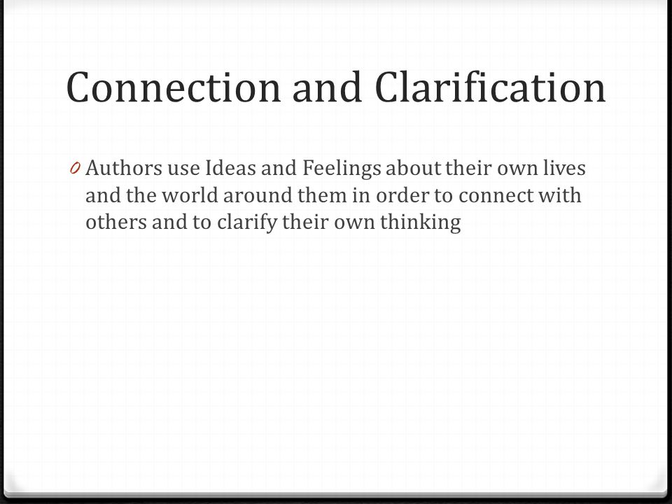 Connection and Clarification 0 Authors use Ideas and Feelings about their own lives and the world around them in order to connect with others and to clarify their own thinking