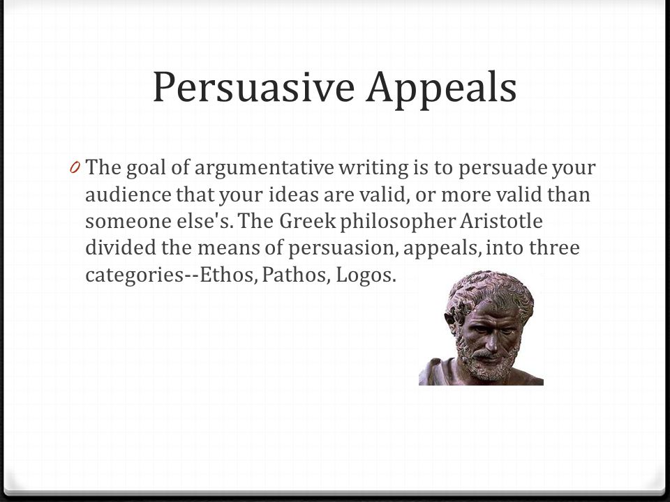 Persuasive Appeals 0 The goal of argumentative writing is to persuade your audience that your ideas are valid, or more valid than someone else s.