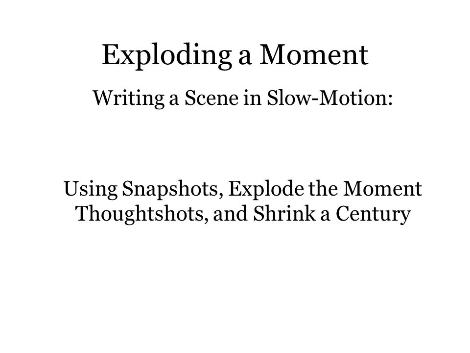 Exploding a Moment Writing a Scene in Slow-Motion: Using Snapshots, Explode the Moment Thoughtshots, and Shrink a Century