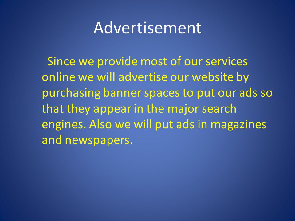 Advertisement Since we provide most of our services online we will advertise our website by purchasing banner spaces to put our ads so that they appear in the major search engines.