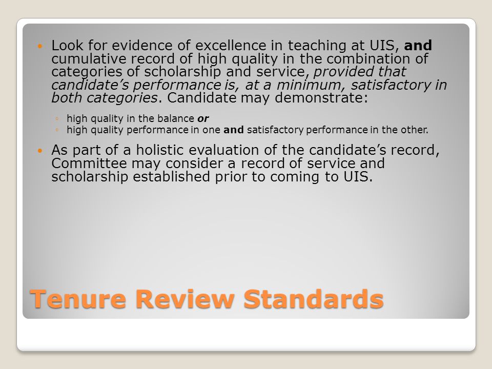 Tenure Review Standards Look for evidence of excellence in teaching at UIS, and cumulative record of high quality in the combination of categories of scholarship and service, provided that candidate’s performance is, at a minimum, satisfactory in both categories.