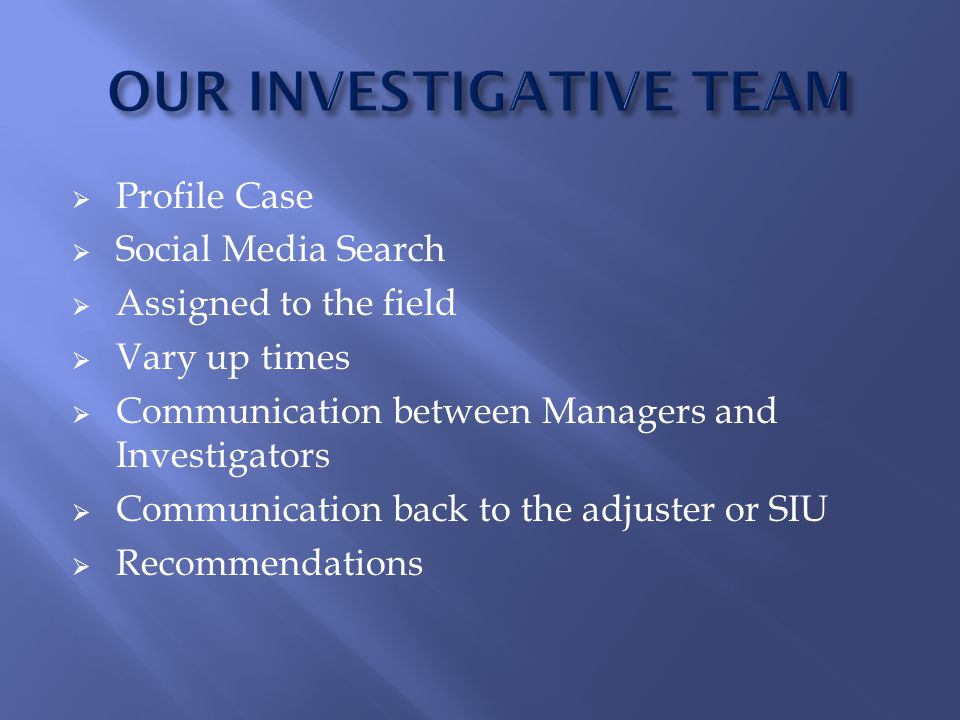  Profile Case  Social Media Search  Assigned to the field  Vary up times  Communication between Managers and Investigators  Communication back to the adjuster or SIU  Recommendations