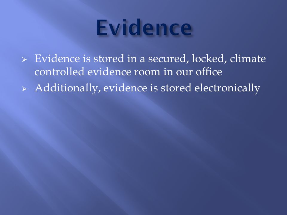  Evidence is stored in a secured, locked, climate controlled evidence room in our office  Additionally, evidence is stored electronically