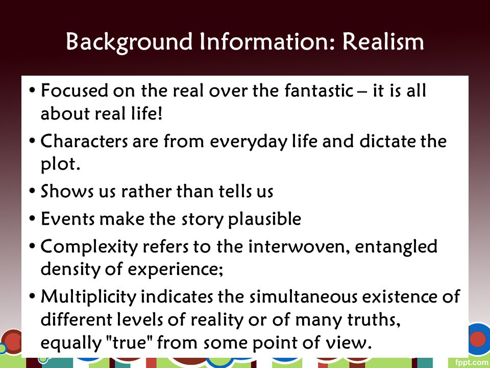 Background Information: Realism Focused on the real over the fantastic – it is all about real life.