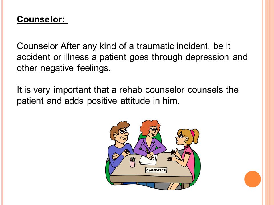 Counselor: Counselor After any kind of a traumatic incident, be it accident or illness a patient goes through depression and other negative feelings.