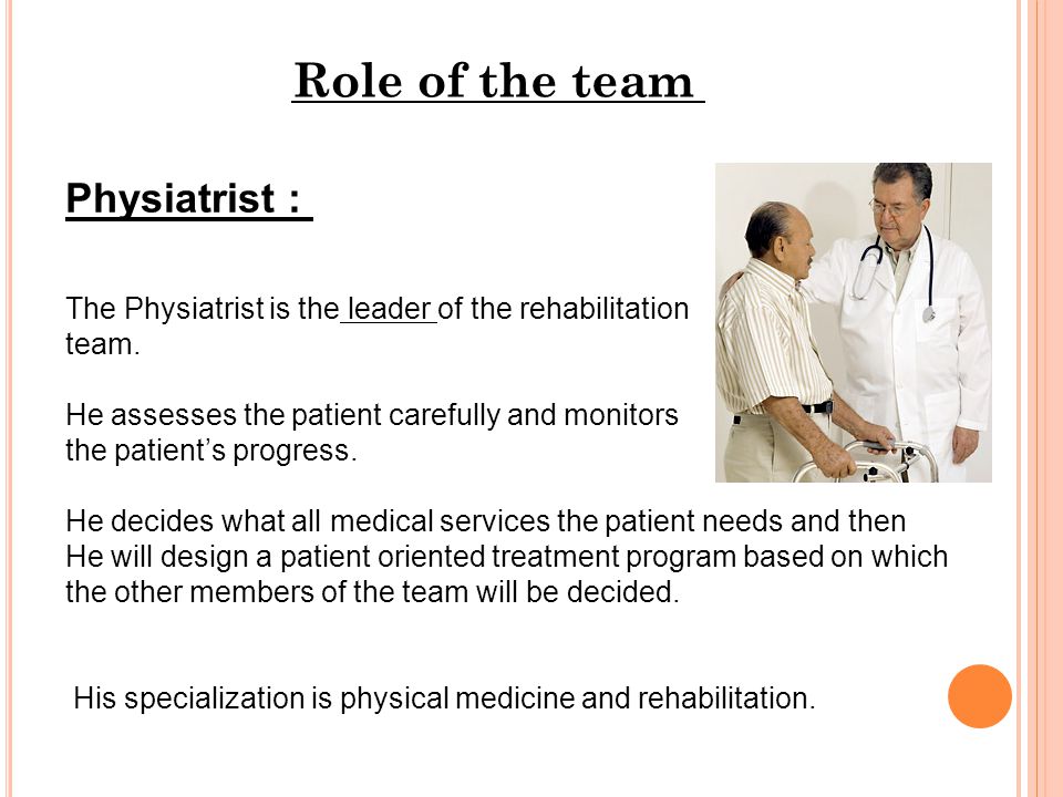 Physiatrist : The Physiatrist is the leader of the rehabilitation team.