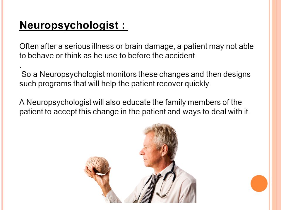 Neuropsychologist : Often after a serious illness or brain damage, a patient may not able to behave or think as he use to before the accident..