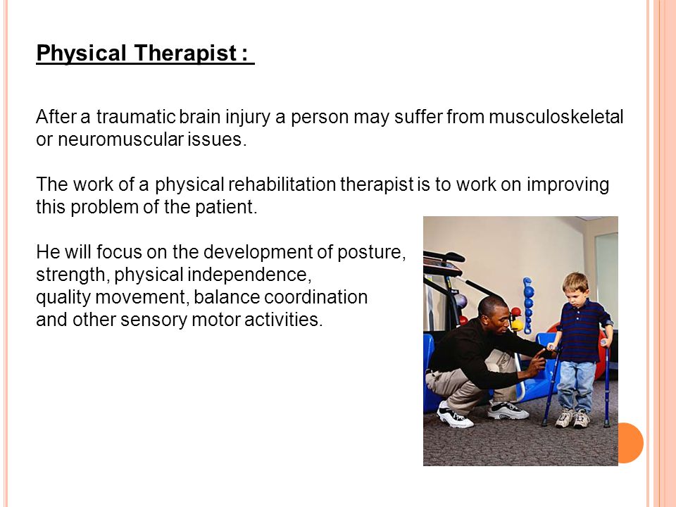 Physical Therapist : After a traumatic brain injury a person may suffer from musculoskeletal or neuromuscular issues.
