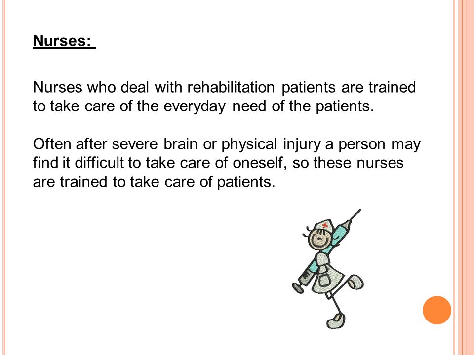 Nurses: Nurses who deal with rehabilitation patients are trained to take care of the everyday need of the patients.
