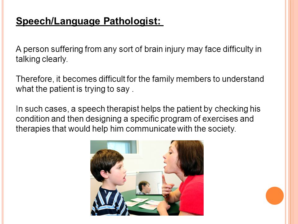 Speech/Language Pathologist: A person suffering from any sort of brain injury may face difficulty in talking clearly.