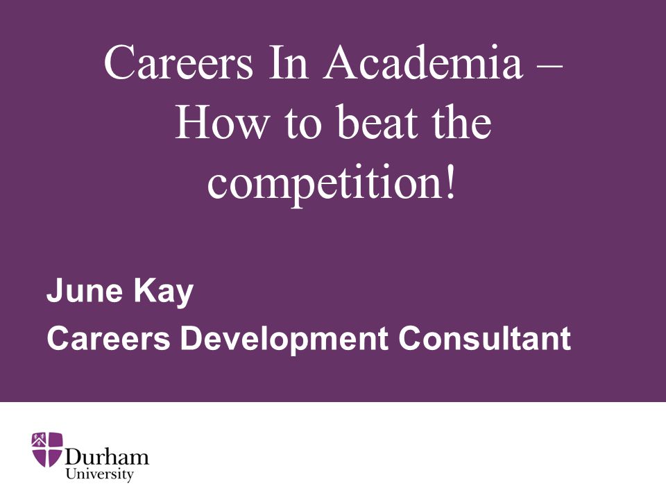 Careers In Academia – How to beat the competition! June Kay Careers Development Consultant
