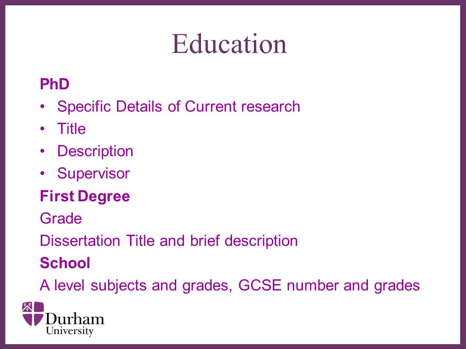 ∂ Education PhD Specific Details of Current research Title Description Supervisor First Degree Grade Dissertation Title and brief description School A level subjects and grades, GCSE number and grades