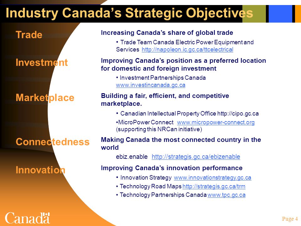 Page 4 Industry Canada’s Strategic Objectives Trade Increasing Canada’s share of global trade Trade Team Canada Electric Power Equipment and Services   Investment Improving Canada’s position as a preferred location for domestic and foreign investment Investment Partnerships Canada     Marketplace Building a fair, efficient, and competitive marketplace.