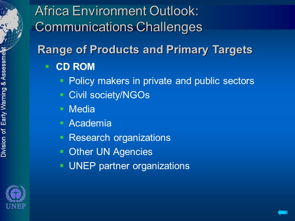 Division of Early Warning & Assessment Africa Environment Outlook: Communications Challenges  CD ROM  Policy makers in private and public sectors  Civil society/NGOs  Media  Academia  Research organizations  Other UN Agencies  UNEP partner organizations Range of Products and Primary Targets