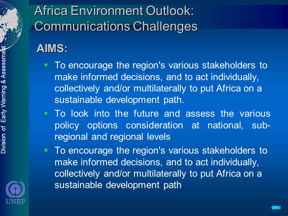 Division of Early Warning & Assessment Africa Environment Outlook: Communications Challenges  To encourage the region s various stakeholders to make informed decisions, and to act individually, collectively and/or multilaterally to put Africa on a sustainable development path.