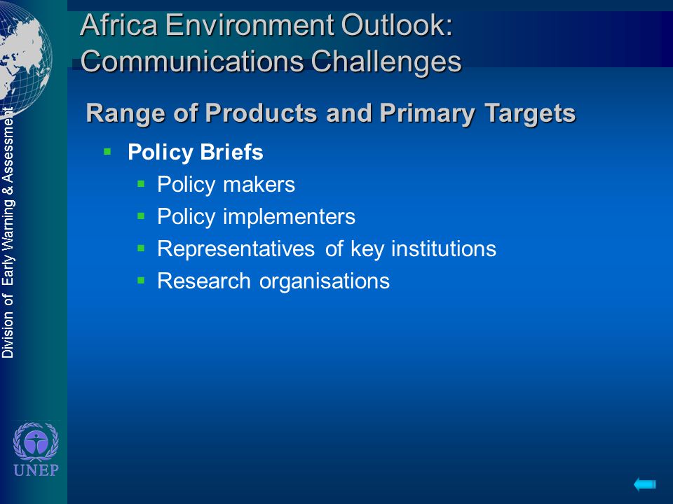 Division of Early Warning & Assessment Africa Environment Outlook: Communications Challenges  Policy Briefs  Policy makers  Policy implementers  Representatives of key institutions  Research organisations Range of Products and Primary Targets