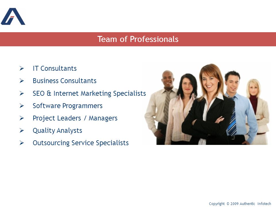 Team of Professionals Copyright © 2009 Authentic Infotech  IT Consultants  Business Consultants  SEO & Internet Marketing Specialists  Software Programmers  Project Leaders / Managers  Quality Analysts  Outsourcing Service Specialists