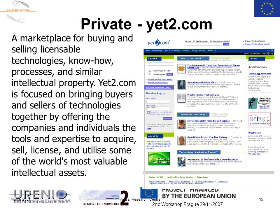 2nd Workshop Prague 29/11/2007 Private - yet2.com March 2007Virtual Research Centre15 A marketplace for buying and selling licensable technologies, know-how, processes, and similar intellectual property.