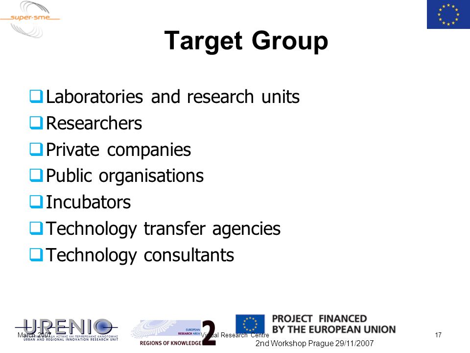 2nd Workshop Prague 29/11/2007 Target Group  Laboratories and research units  Researchers  Private companies  Public organisations  Incubators  Technology transfer agencies  Technology consultants March 2007Virtual Research Centre17
