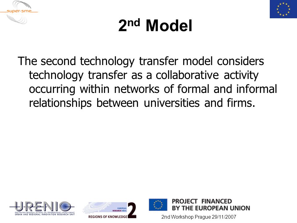 2nd Workshop Prague 29/11/ nd Model The second technology transfer model considers technology transfer as a collaborative activity occurring within networks of formal and informal relationships between universities and firms.