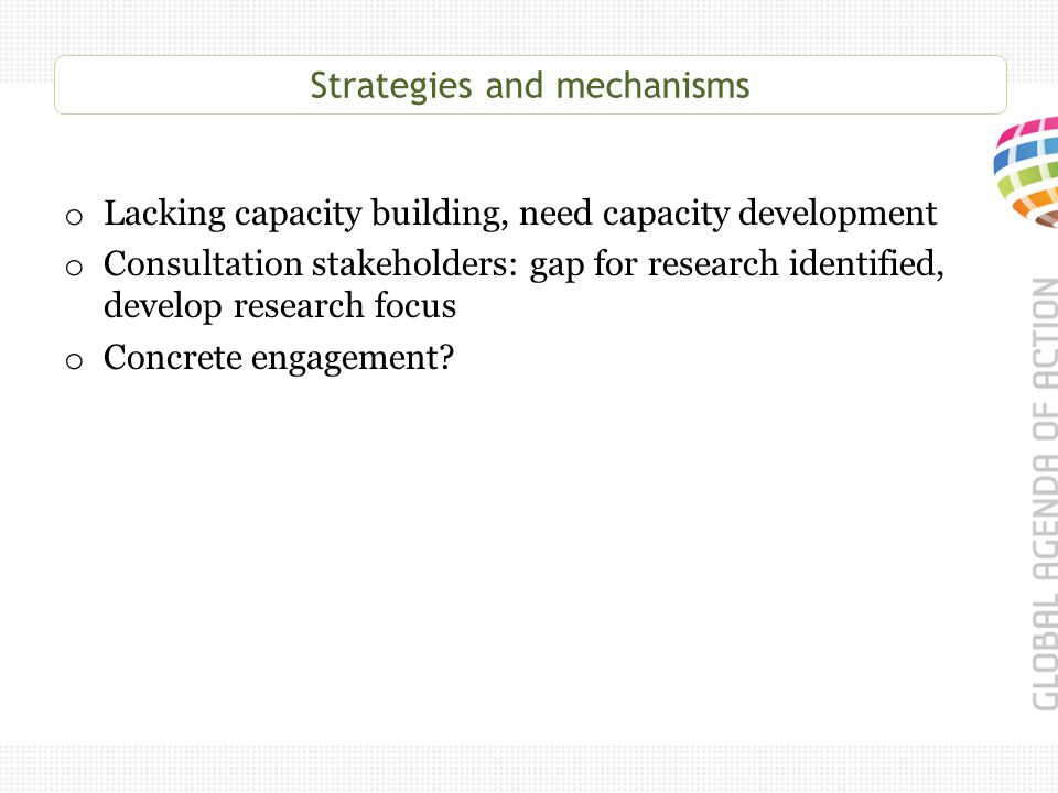 Strategies and mechanisms o Lacking capacity building, need capacity development o Consultation stakeholders: gap for research identified, develop research focus o Concrete engagement