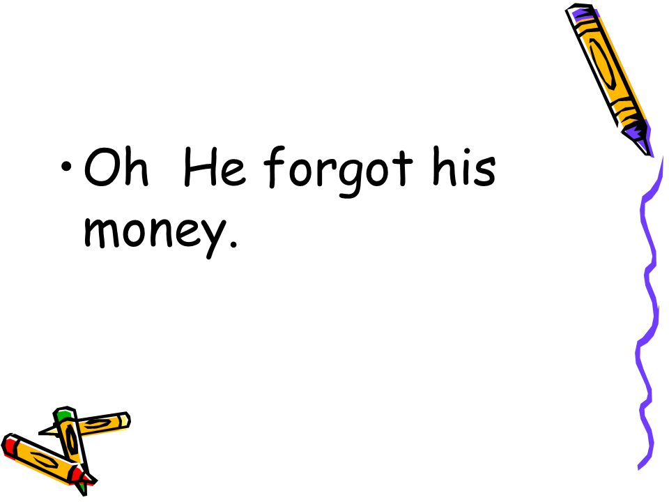 Oh He forgot his money.