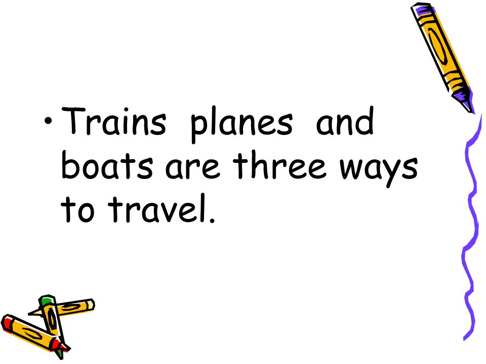 Trains planes and boats are three ways to travel.