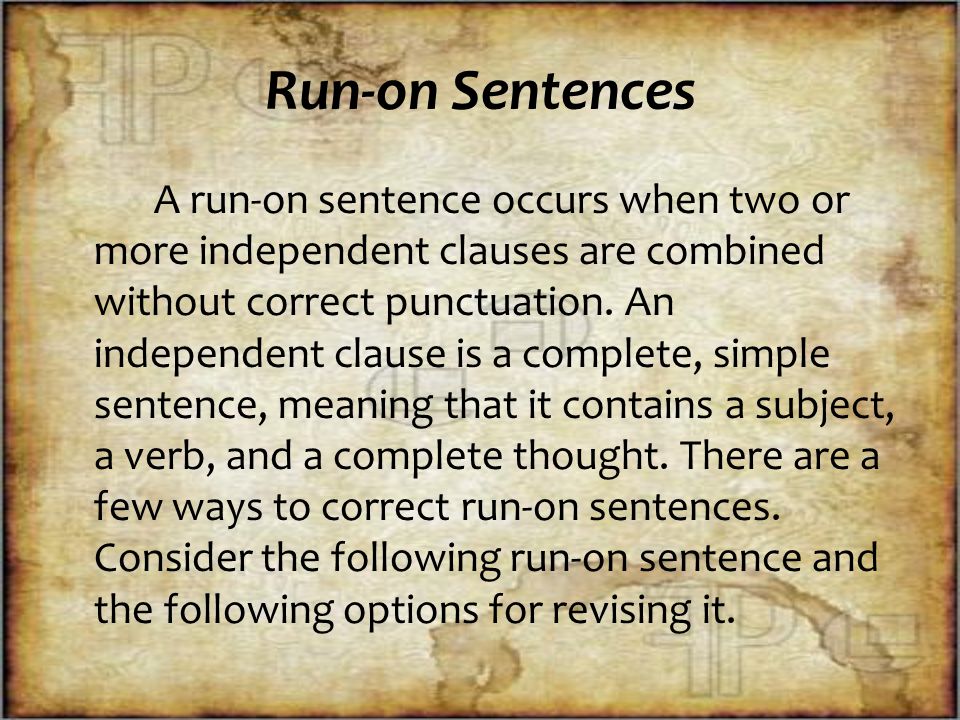 Run-on Sentences A run-on sentence occurs when two or more independent clauses are combined without correct punctuation.