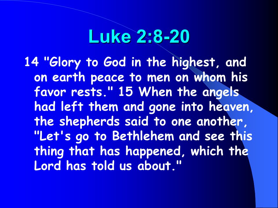 Luke 2: Glory to God in the highest, and on earth peace to men on whom his favor rests. 15 When the angels had left them and gone into heaven, the shepherds said to one another, Let s go to Bethlehem and see this thing that has happened, which the Lord has told us about.