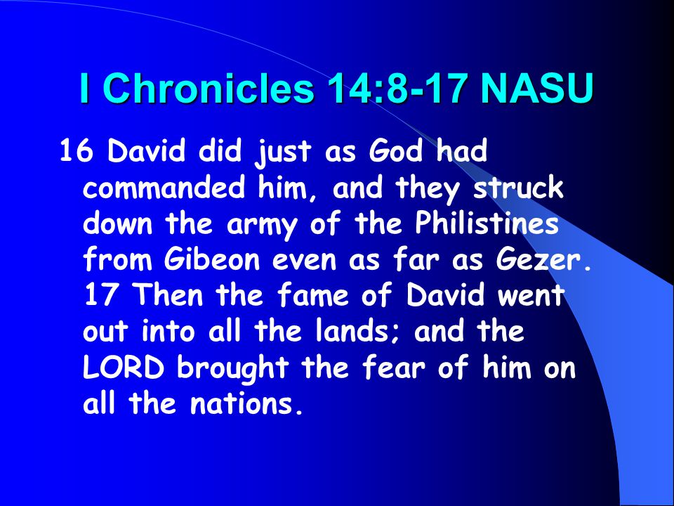 I Chronicles 14:8-17 NASU 16 David did just as God had commanded him, and they struck down the army of the Philistines from Gibeon even as far as Gezer.