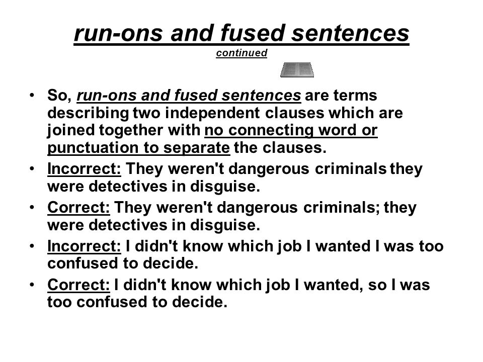 run-ons and fused sentences continued So, run-ons and fused sentences are terms describing two independent clauses which are joined together with no connecting word or punctuation to separate the clauses.