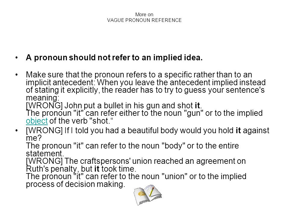 More on VAGUE PRONOUN REFERENCE A pronoun should not refer to an implied idea.