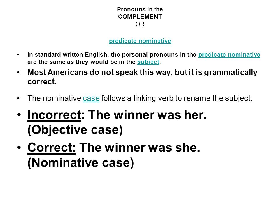 Pronouns in the COMPLEMENT OR predicate nominative predicate nominative In standard written English, the personal pronouns in the predicate nominative are the same as they would be in the subject.predicate nominativesubject Most Americans do not speak this way, but it is grammatically correct.