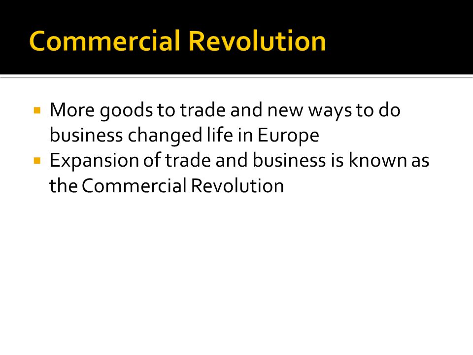  More goods to trade and new ways to do business changed life in Europe  Expansion of trade and business is known as the Commercial Revolution
