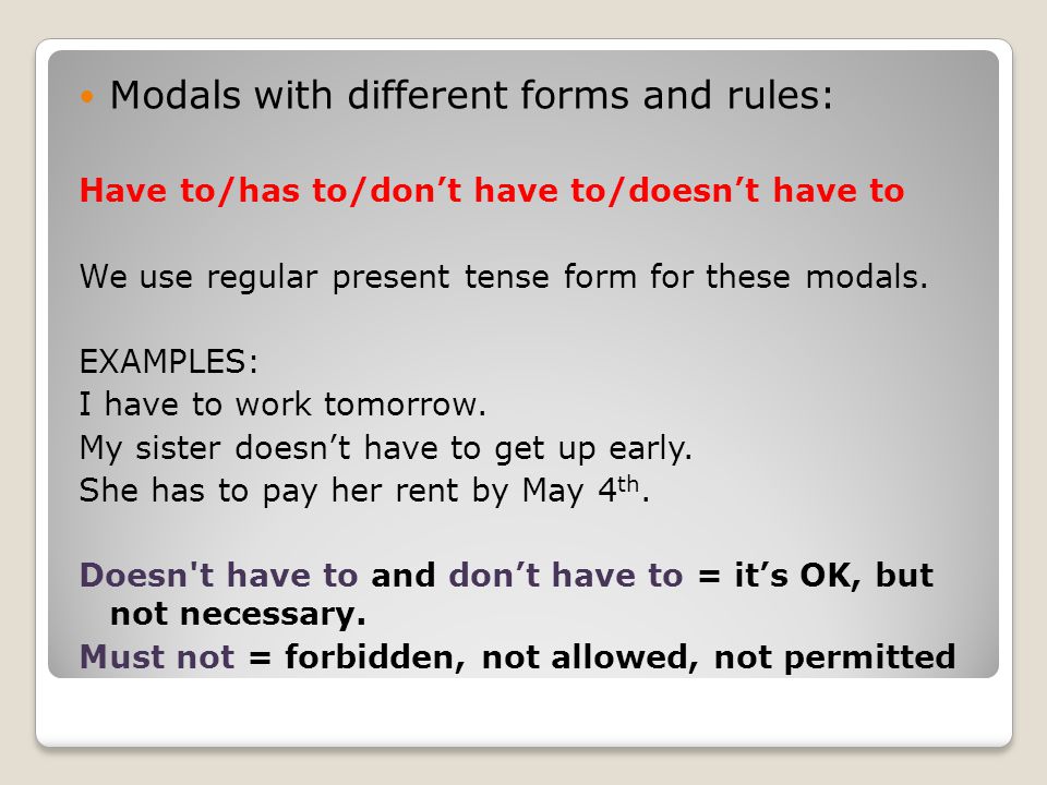 Modals with different forms and rules: Have to/has to/don’t have to/doesn’t have to We use regular present tense form for these modals.