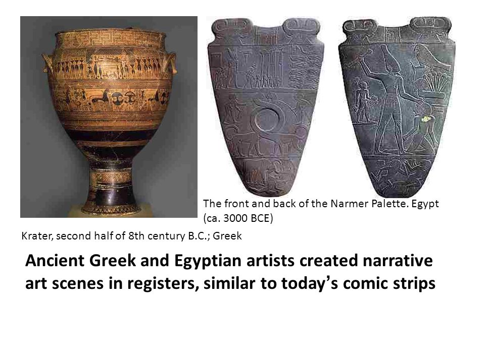 Ancient Greek and Egyptian artists created narrative art scenes in registers, similar to today ’ s comic strips Krater, second half of 8th century B.C.; Greek The front and back of the Narmer Palette.