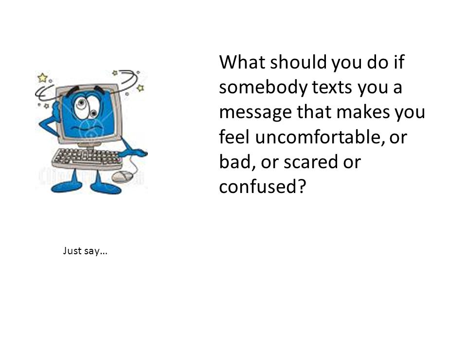 What should you do if somebody texts you a message that makes you feel uncomfortable, or bad, or scared or confused.
