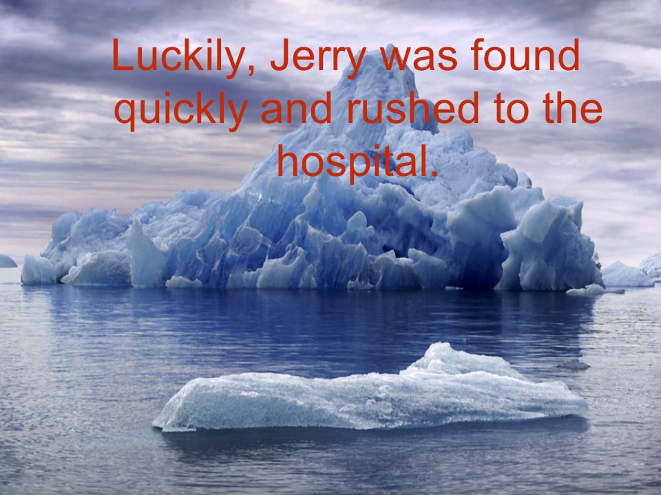 Luckily, Jerry was found quickly and rushed to the hospital.
