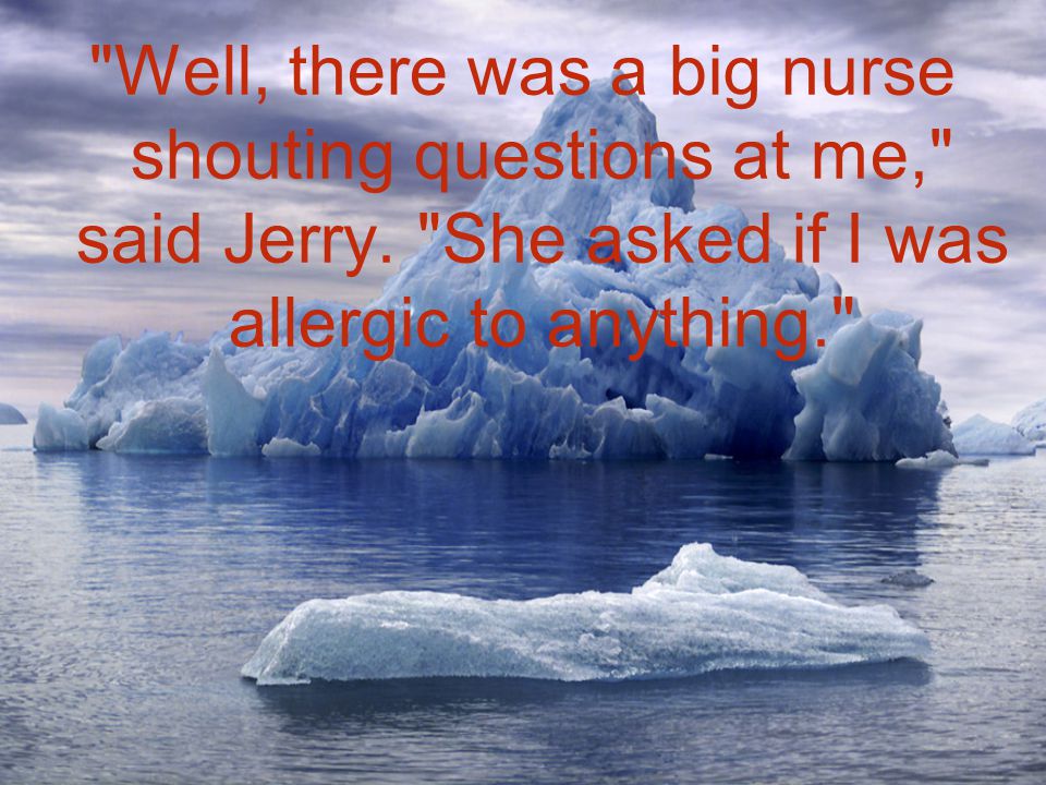 Well, there was a big nurse shouting questions at me, said Jerry.