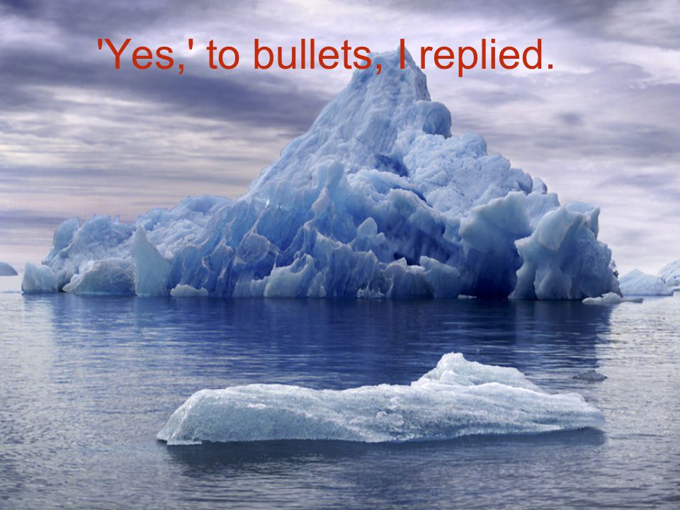 Yes, to bullets, I replied.