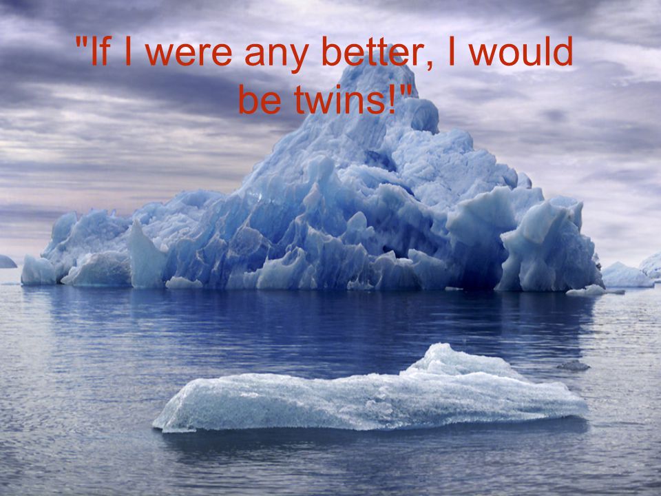 If I were any better, I would be twins!