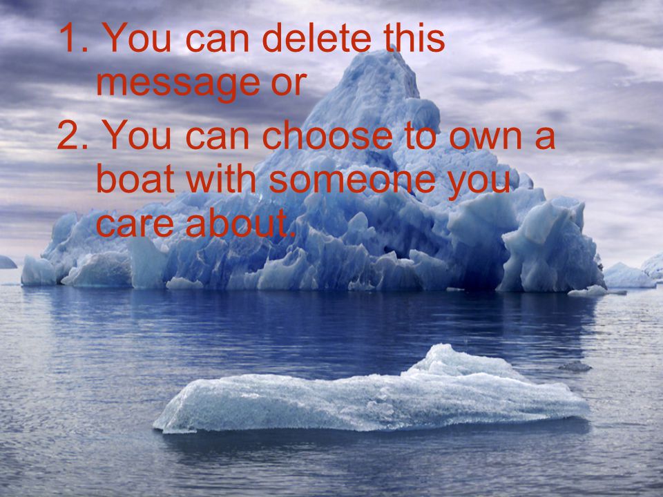1. You can delete this message or 2. You can choose to own a boat with someone you care about.