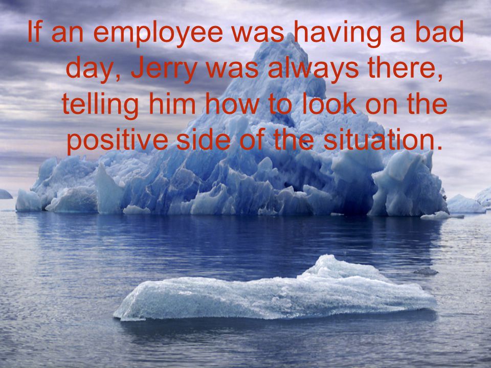 If an employee was having a bad day, Jerry was always there, telling him how to look on the positive side of the situation.